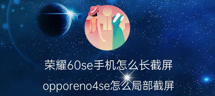 荣耀60se手机怎么长截屏 opporeno4se怎么局部截屏？